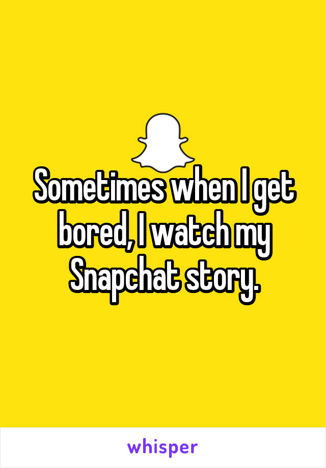 Sometimes when I get bored, I watch my Snapchat story.