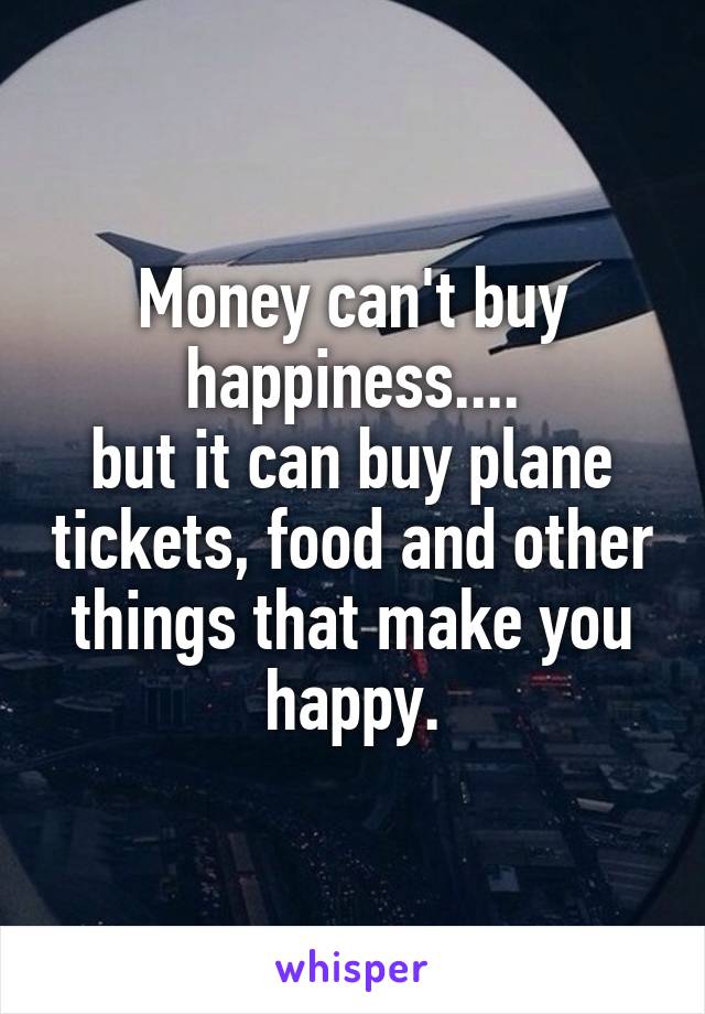 Money can't buy happiness....
but it can buy plane tickets, food and other things that make you happy.