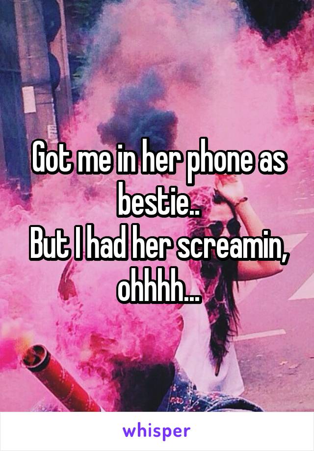 Got me in her phone as bestie..
But I had her screamin, ohhhh...