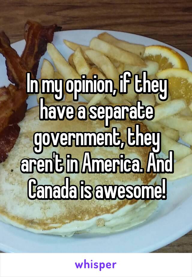 In my opinion, if they have a separate government, they aren't in America. And Canada is awesome!