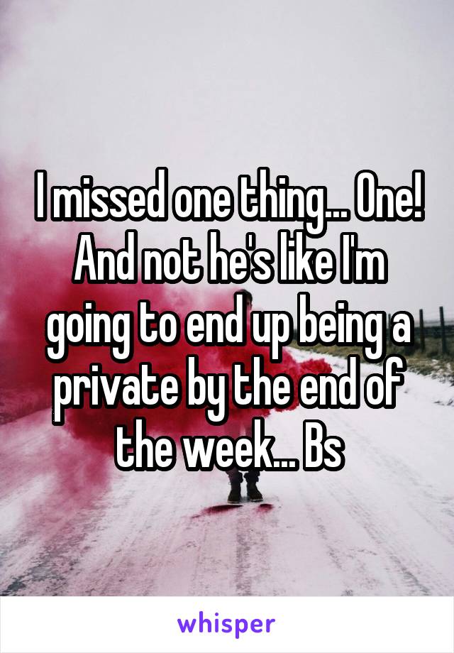 I missed one thing... One! And not he's like I'm going to end up being a private by the end of the week... Bs