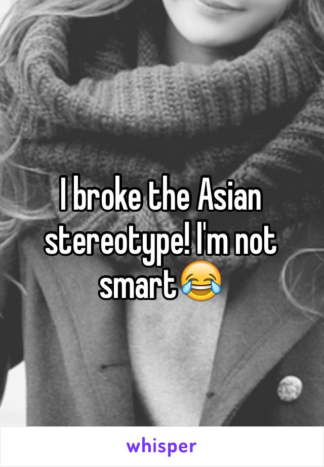 I broke the Asian stereotype! I'm not smart😂