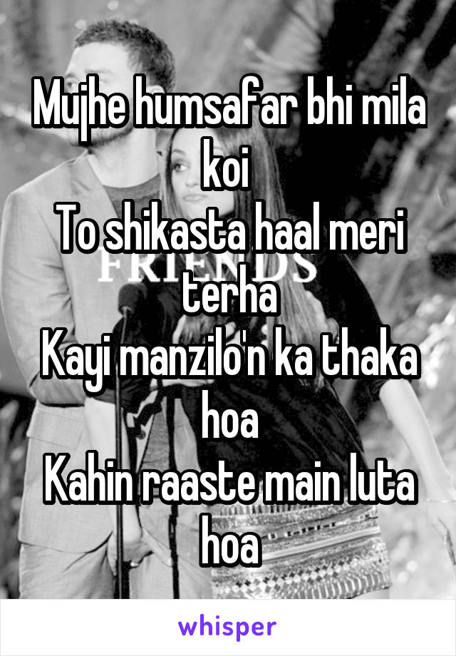 Mujhe humsafar bhi mila koi 
To shikasta haal meri terha
Kayi manzilo'n ka thaka hoa
Kahin raaste main luta hoa