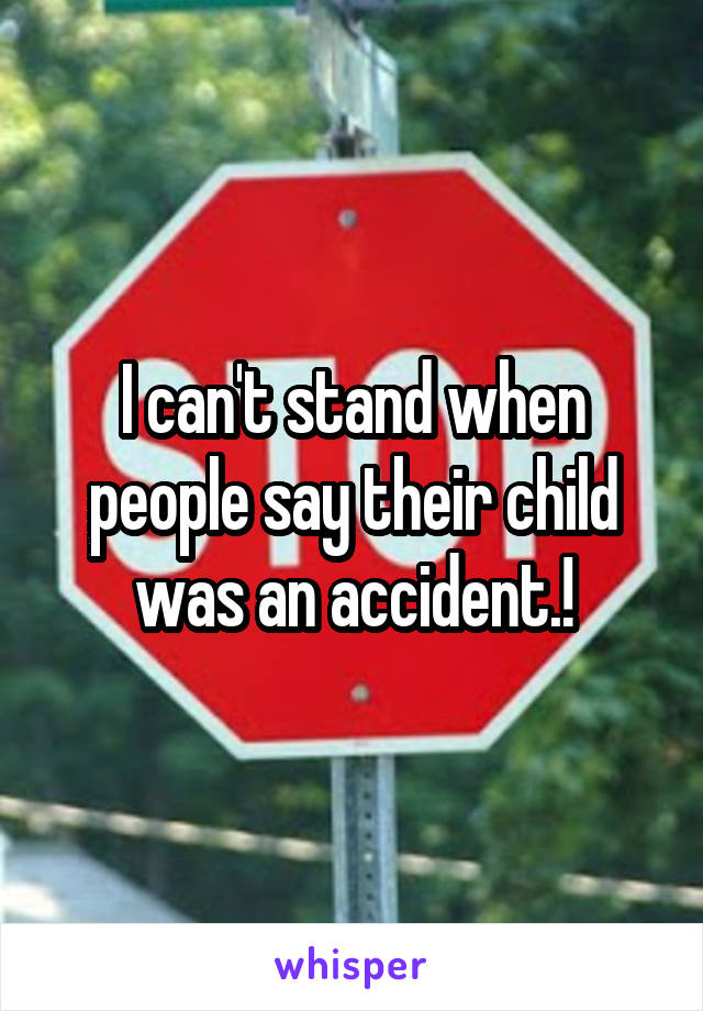 I can't stand when people say their child was an accident.!