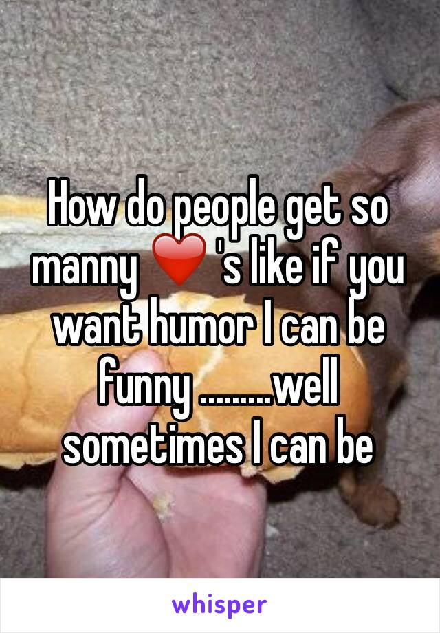 How do people get so manny ❤️ 's like if you want humor I can be funny .........well sometimes I can be 