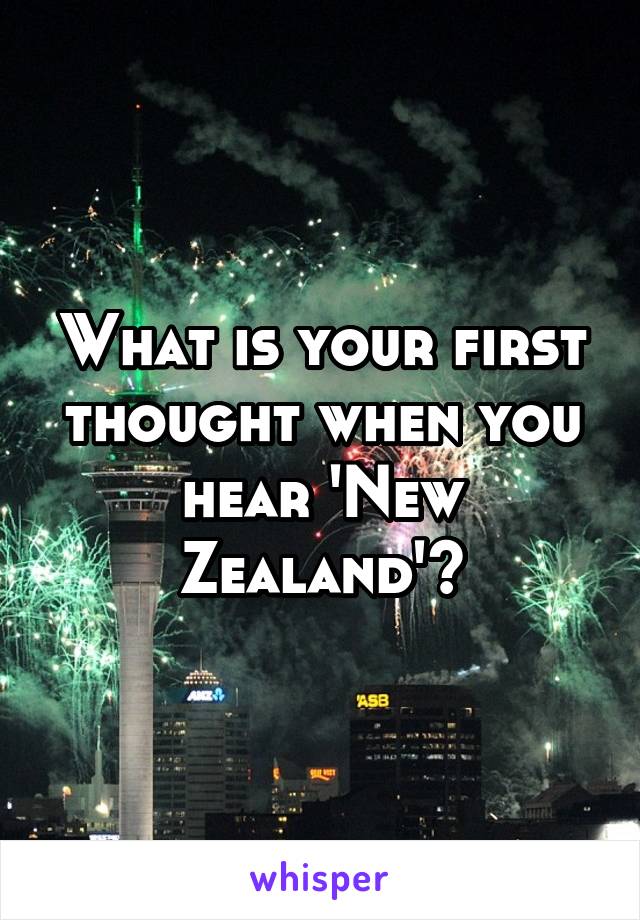 What is your first thought when you hear 'New Zealand'?