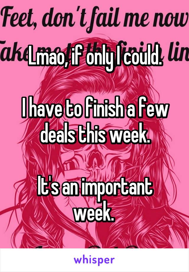 Lmao, if only I could.

I have to finish a few deals this week.

It's an important week. 