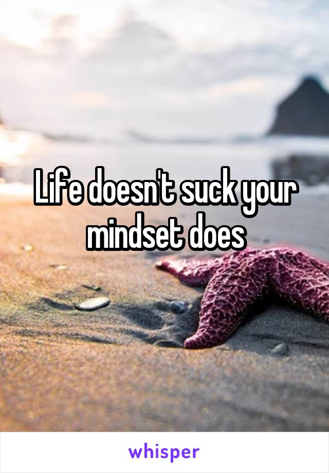 Life doesn't suck your mindset does
