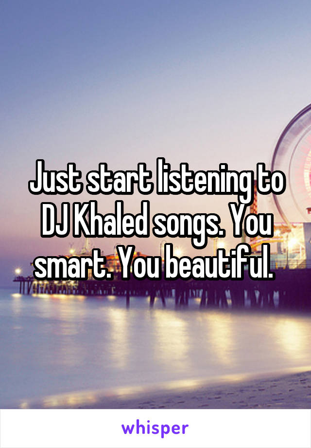 Just start listening to DJ Khaled songs. You smart. You beautiful. 