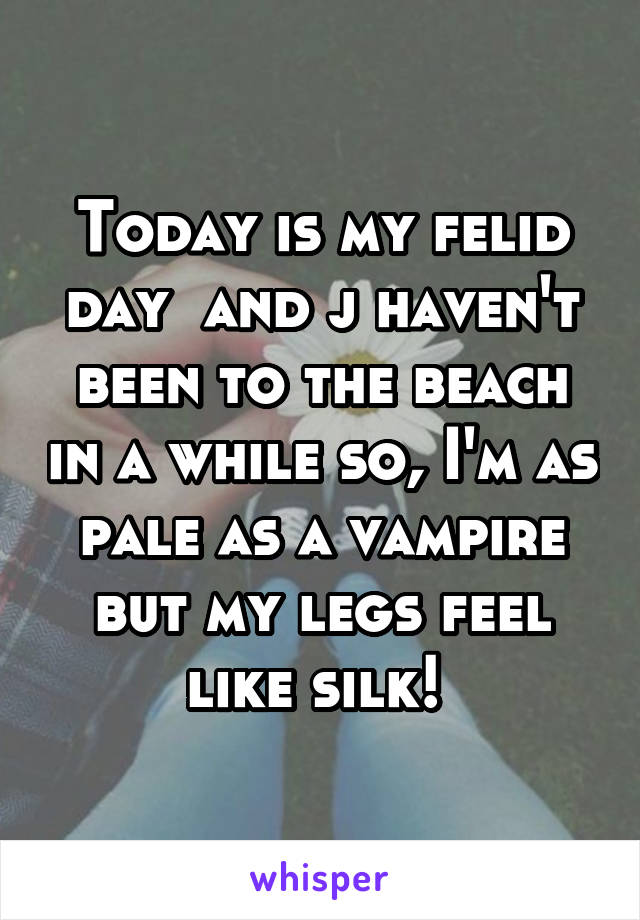 Today is my felid day  and j haven't been to the beach in a while so, I'm as pale as a vampire but my legs feel like silk! 