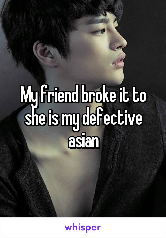 My friend broke it to she is my defective asian