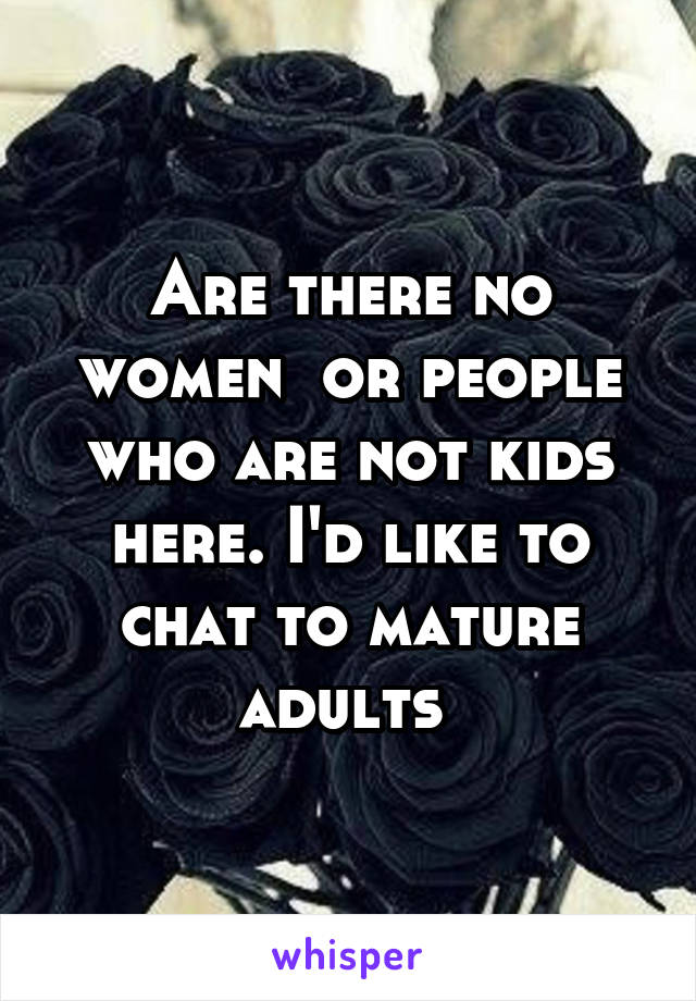 Are there no women  or people who are not kids here. I'd like to chat to mature adults 