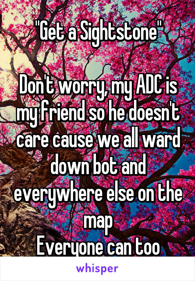 "Get a Sightstone"

Don't worry, my ADC is my friend so he doesn't care cause we all ward down bot and everywhere else on the map
Everyone can too