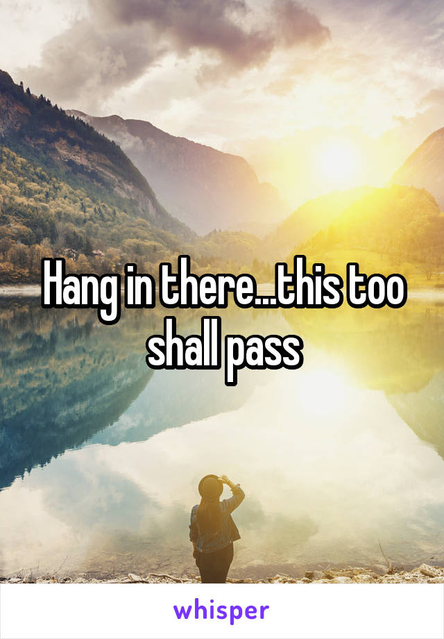 Hang in there...this too shall pass