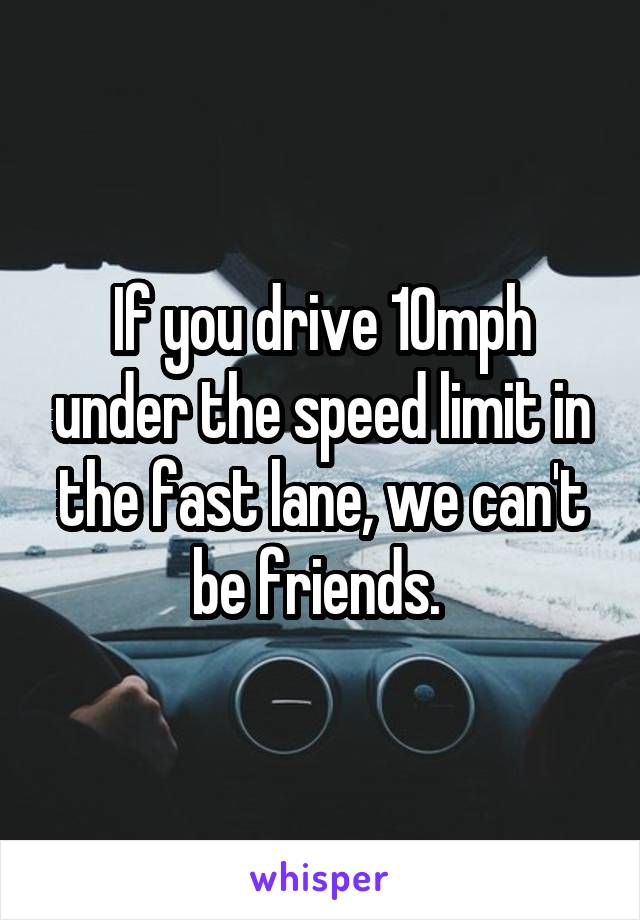 If you drive 10mph under the speed limit in the fast lane, we can't be friends. 