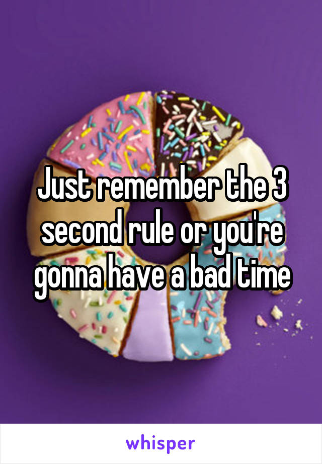 Just remember the 3 second rule or you're gonna have a bad time