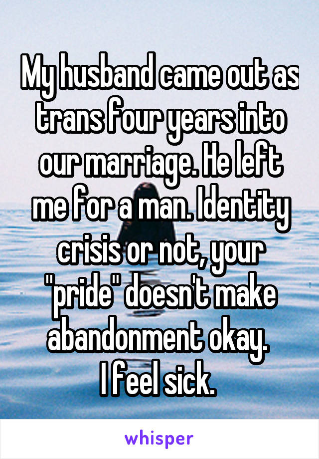 My husband came out as trans four years into our marriage. He left me for a man. Identity crisis or not, your "pride" doesn't make abandonment okay. 
I feel sick. 