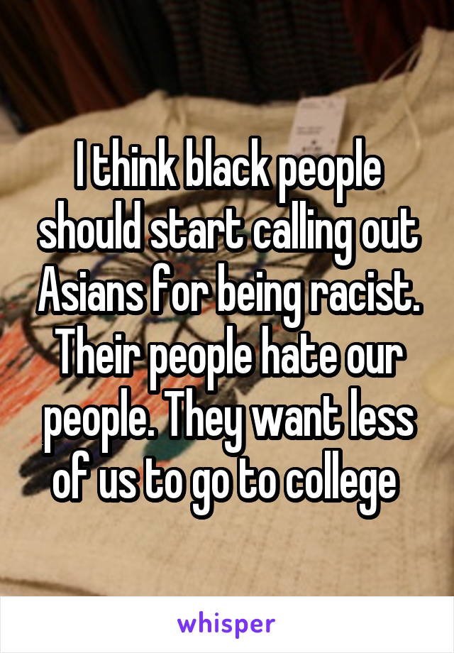 I think black people should start calling out Asians for being racist. Their people hate our people. They want less of us to go to college 