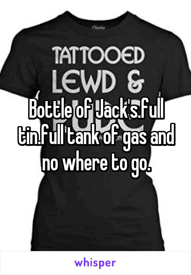 Bottle of Jack's.full tin.full tank of gas and no where to go.