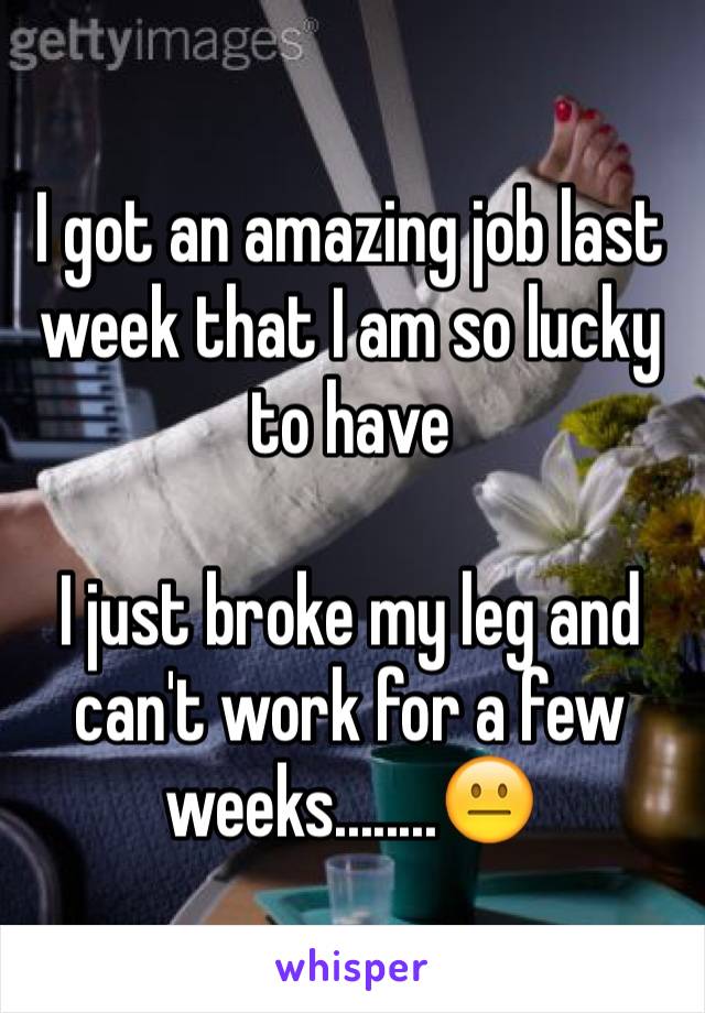 I got an amazing job last week that I am so lucky to have

I just broke my leg and can't work for a few weeks........😐