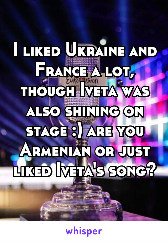 I liked Ukraine and France a lot, though Iveta was also shining on stage :) are you Armenian or just liked Iveta's song? 