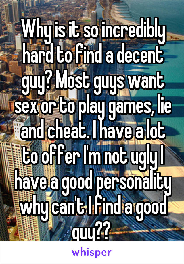 Why is it so incredibly hard to find a decent guy? Most guys want sex or to play games, lie and cheat. I have a lot to offer I'm not ugly I have a good personality why can't I find a good guy?? 