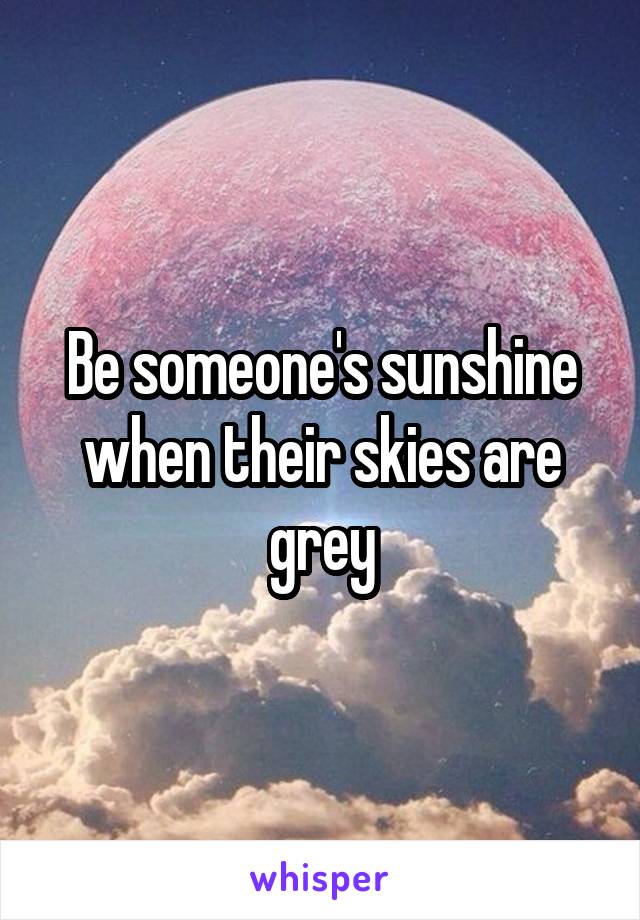 Be someone's sunshine when their skies are grey