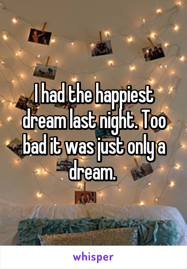 I had the happiest dream last night. Too bad it was just only a dream. 