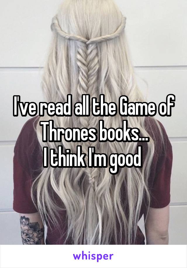 I've read all the Game of Thrones books...
I think I'm good 