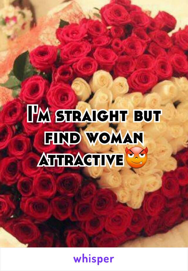 I'm straight but find woman attractive😈