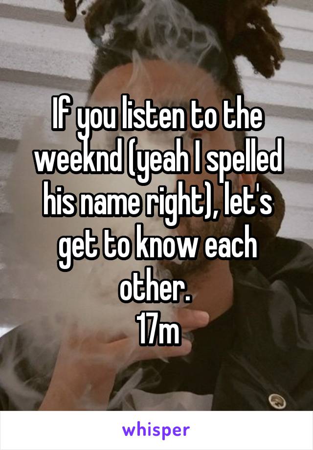 If you listen to the weeknd (yeah I spelled his name right), let's get to know each other. 
17m