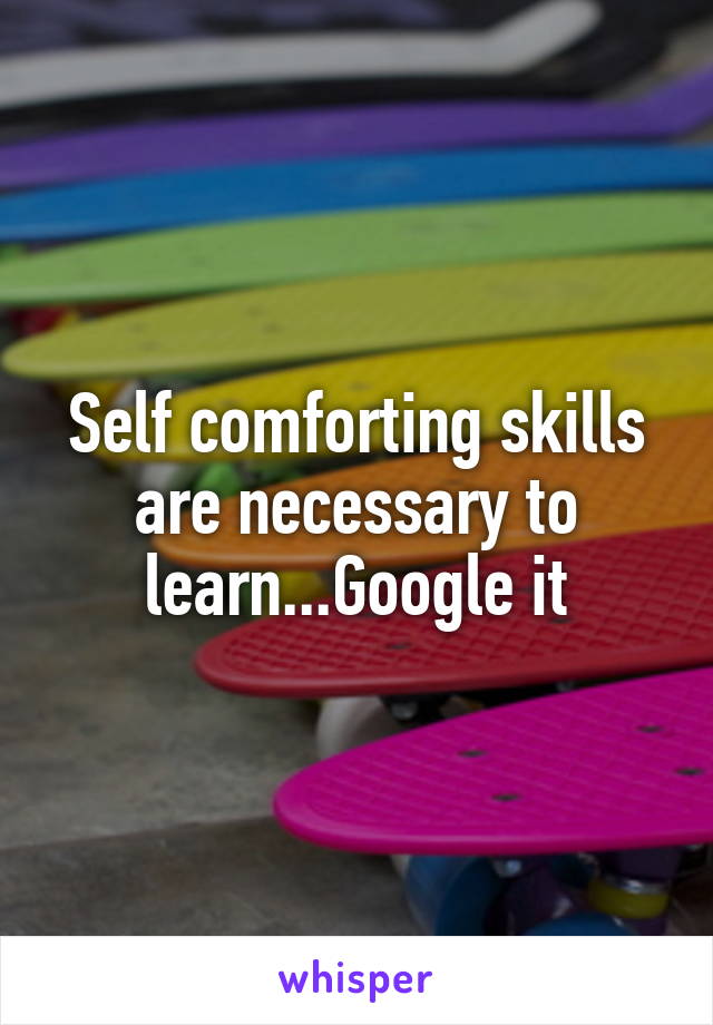 Self comforting skills are necessary to learn...Google it