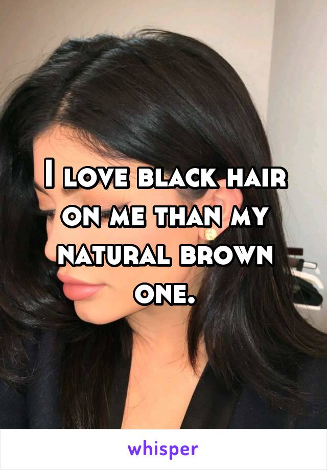 I love black hair on me than my natural brown one.