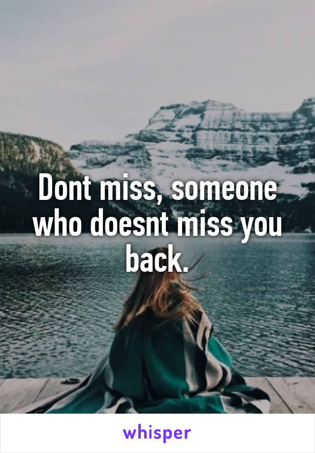 Dont miss, someone who doesnt miss you back.