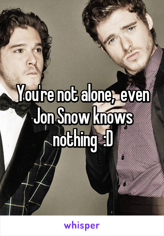 You're not alone,  even Jon Snow knows nothing  :D