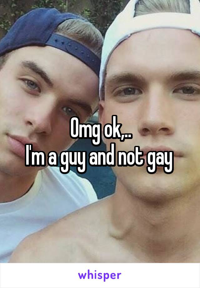 Omg ok,..
I'm a guy and not gay 