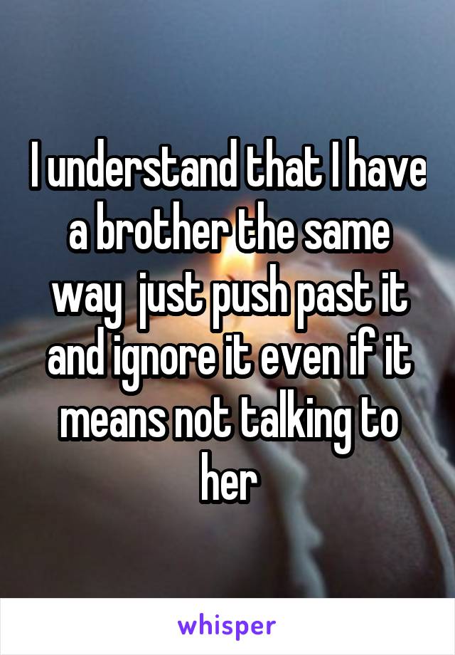 I understand that I have a brother the same way  just push past it and ignore it even if it means not talking to her