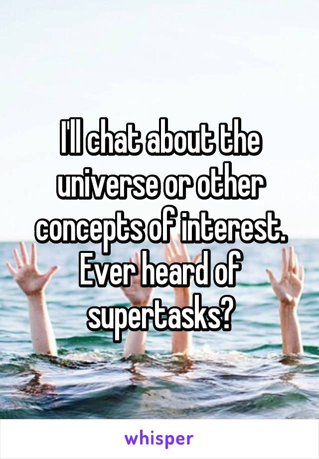 I'll chat about the universe or other concepts of interest. Ever heard of supertasks?