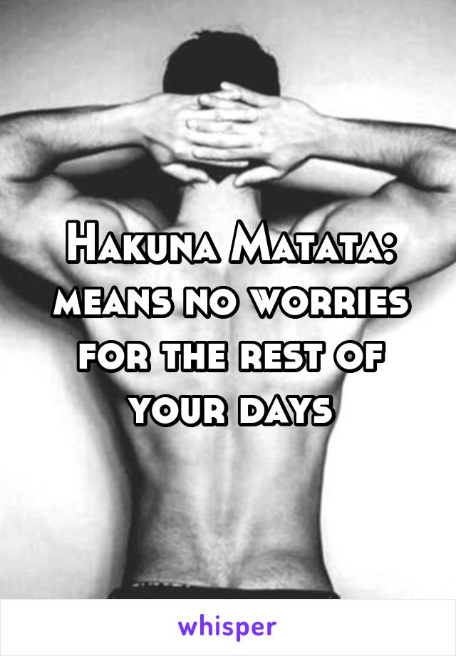 Hakuna Matata: means no worries for the rest of your days