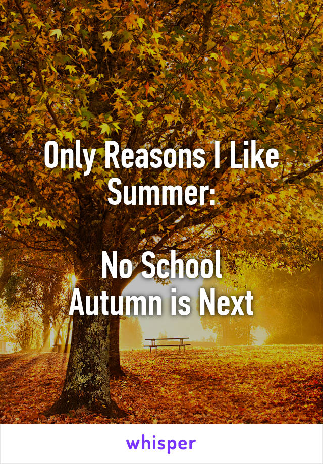 Only Reasons I Like Summer:

No School
Autumn is Next