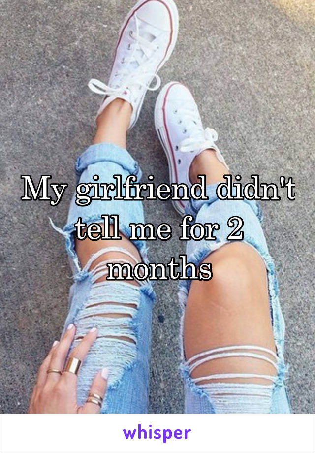 My girlfriend didn't tell me for 2 months