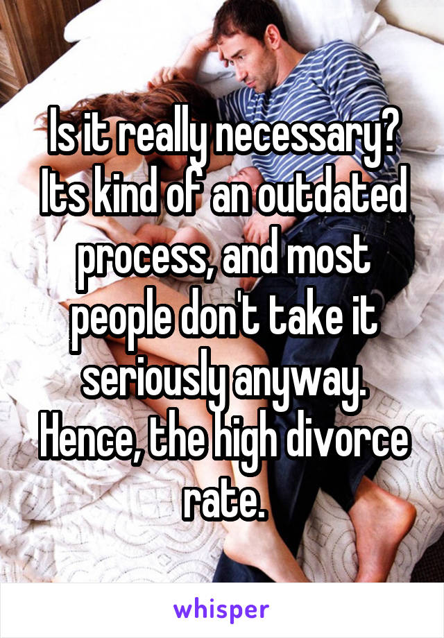 Is it really necessary? Its kind of an outdated process, and most people don't take it seriously anyway. Hence, the high divorce rate.