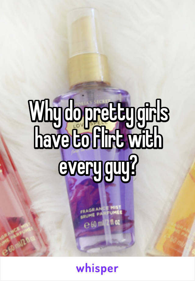 Why do pretty girls have to flirt with every guy?