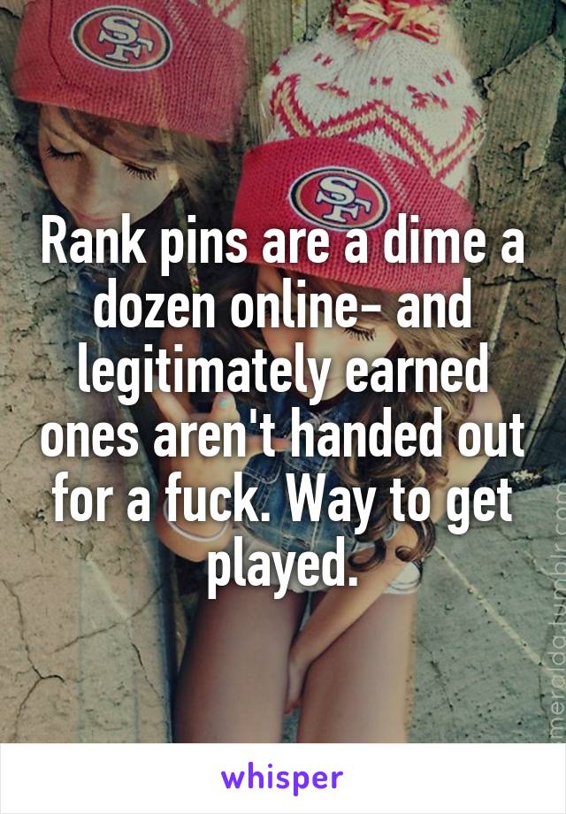 Rank pins are a dime a dozen online- and legitimately earned ones aren't handed out for a fuck. Way to get played.