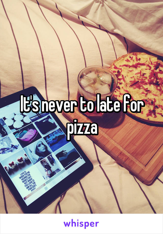 It's never to late for pizza