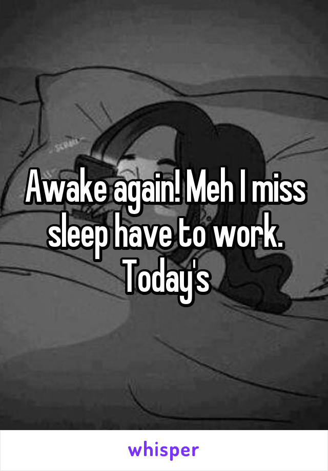 Awake again! Meh I miss sleep have to work. Today's