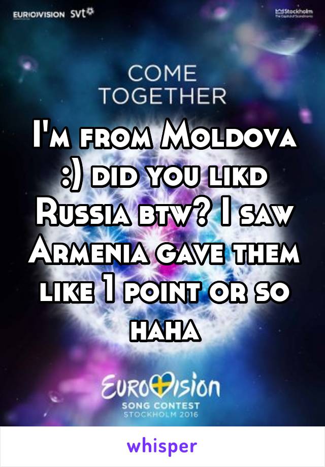 I'm from Moldova :) did you likd Russia btw? I saw Armenia gave them like 1 point or so haha