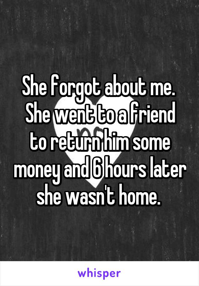 She forgot about me. 
She went to a friend to return him some money and 6 hours later she wasn't home. 