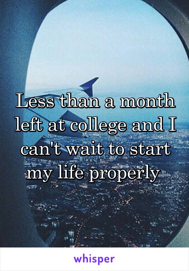 Less than a month left at college and I can't wait to start my life properly 