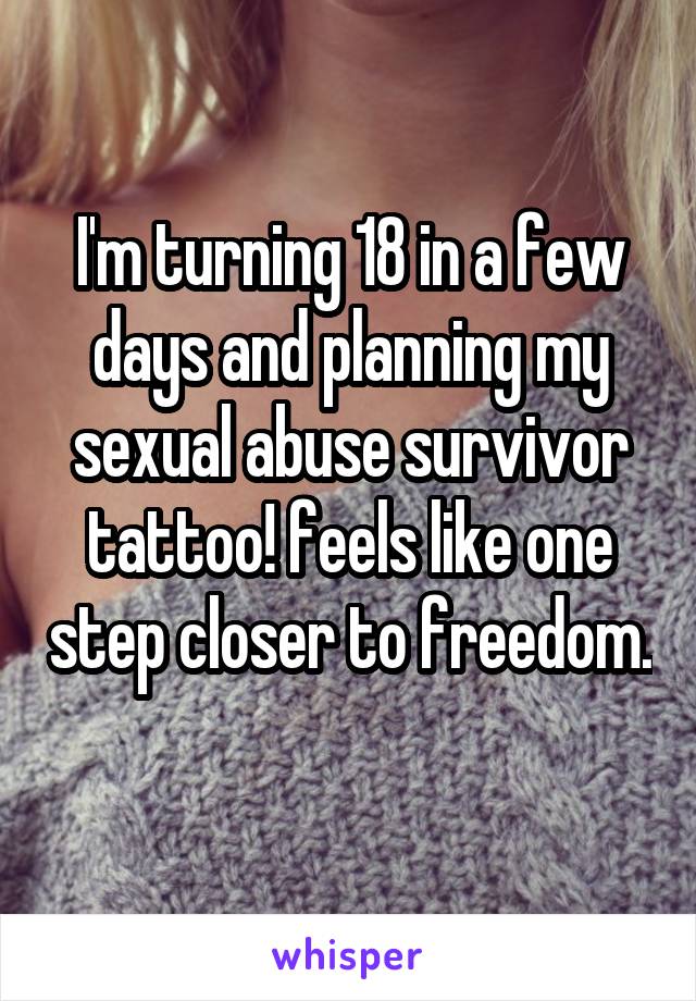 I'm turning 18 in a few days and planning my sexual abuse survivor tattoo! feels like one step closer to freedom. 